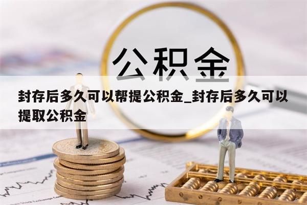 封存后多久可以帮提公积金_封存后多久可以提取公积金